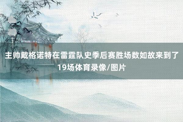 主帅戴格诺特在雷霆队史季后赛胜场数如故来到了19场体育录像/图片