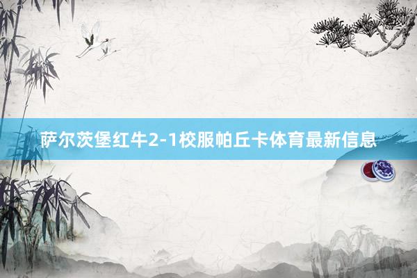 萨尔茨堡红牛2-1校服帕丘卡体育最新信息