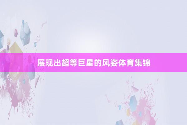展现出超等巨星的风姿体育集锦