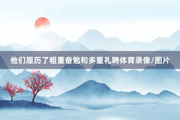 他们履历了粗重奋勉和多重礼聘体育录像/图片