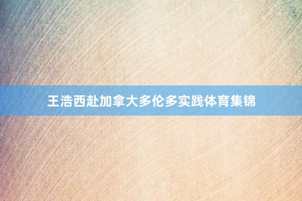 王浩西赴加拿大多伦多实践体育集锦