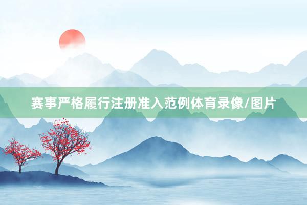 赛事严格履行注册准入范例体育录像/图片