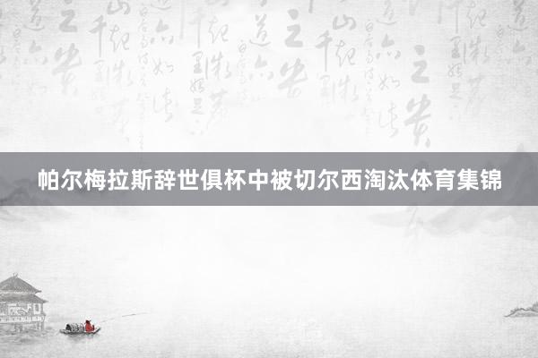 帕尔梅拉斯辞世俱杯中被切尔西淘汰体育集锦
