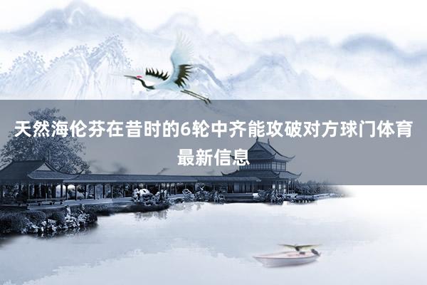 天然海伦芬在昔时的6轮中齐能攻破对方球门体育最新信息