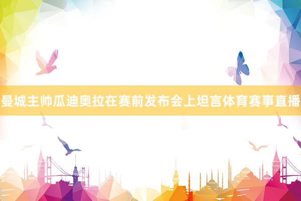 曼城主帅瓜迪奥拉在赛前发布会上坦言体育赛事直播