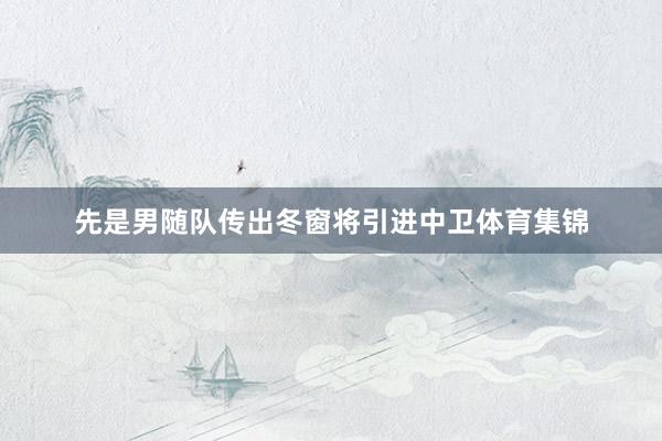 先是男随队传出冬窗将引进中卫体育集锦