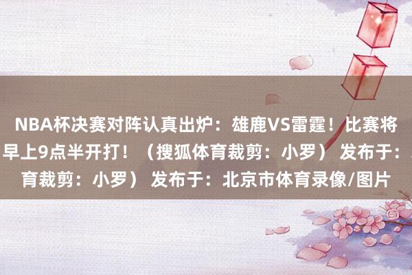 NBA杯决赛对阵认真出炉：雄鹿VS雷霆！比赛将在北京时分12月18日早上9点半开打！（搜狐体育裁剪：小罗） 发布于：北京市体育录像/图片