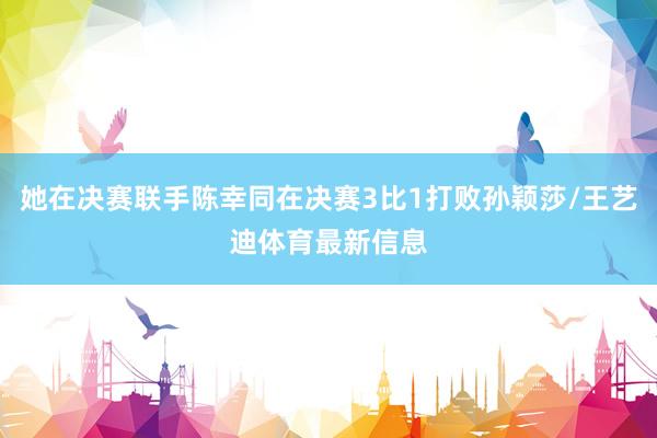 她在决赛联手陈幸同在决赛3比1打败孙颖莎/王艺迪体育最新信息