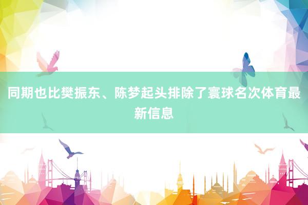 同期也比樊振东、陈梦起头排除了寰球名次体育最新信息