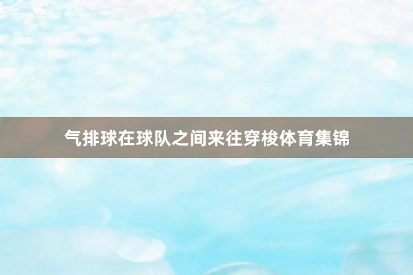 气排球在球队之间来往穿梭体育集锦