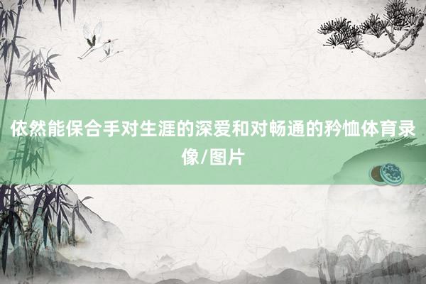 依然能保合手对生涯的深爱和对畅通的矜恤体育录像/图片