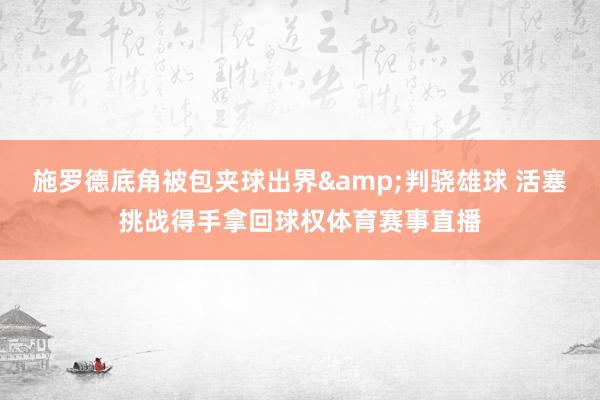 施罗德底角被包夹球出界&判骁雄球 活塞挑战得手拿回球权体育赛事直播