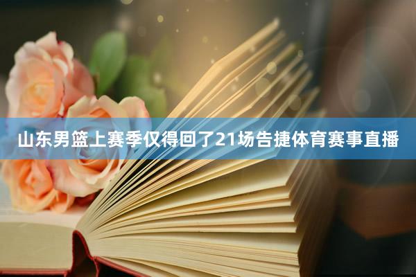 山东男篮上赛季仅得回了21场告捷体育赛事直播