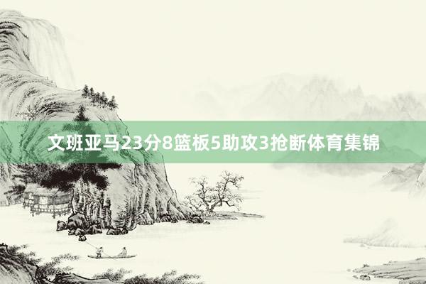 文班亚马23分8篮板5助攻3抢断体育集锦