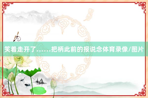 笑着走开了……把柄此前的报说念体育录像/图片