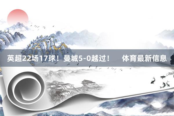 英超22场17球！曼城5-0越过！    体育最新信息