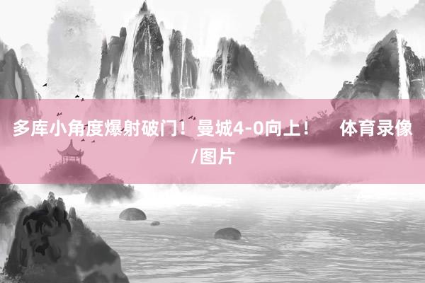 多库小角度爆射破门！曼城4-0向上！    体育录像/图片