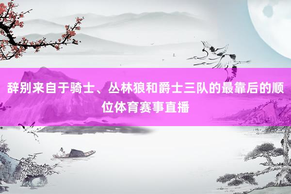 辞别来自于骑士、丛林狼和爵士三队的最靠后的顺位体育赛事直播