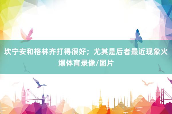 坎宁安和格林齐打得很好；尤其是后者最近现象火爆体育录像/图片