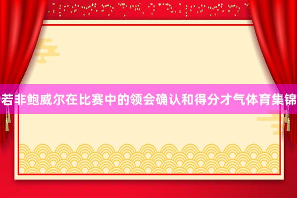 若非鲍威尔在比赛中的领会确认和得分才气体育集锦