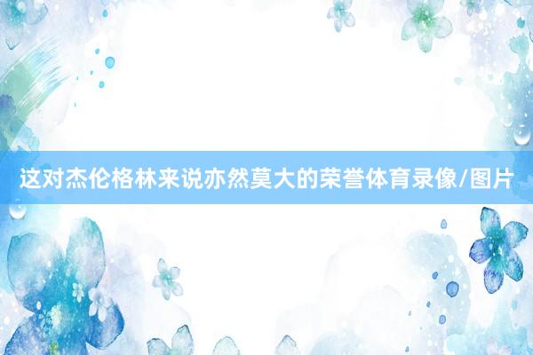 这对杰伦格林来说亦然莫大的荣誉体育录像/图片