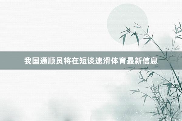 我国通顺员将在短谈速滑体育最新信息