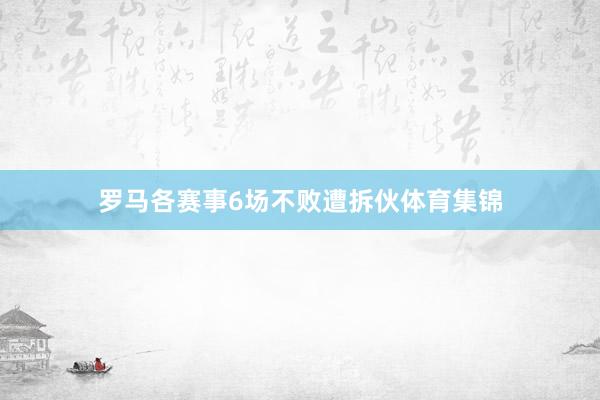 罗马各赛事6场不败遭拆伙体育集锦