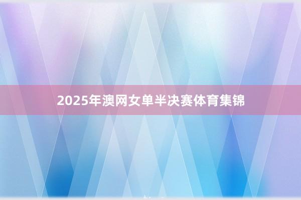 2025年澳网女单半决赛体育集锦