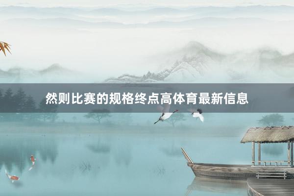 然则比赛的规格终点高体育最新信息