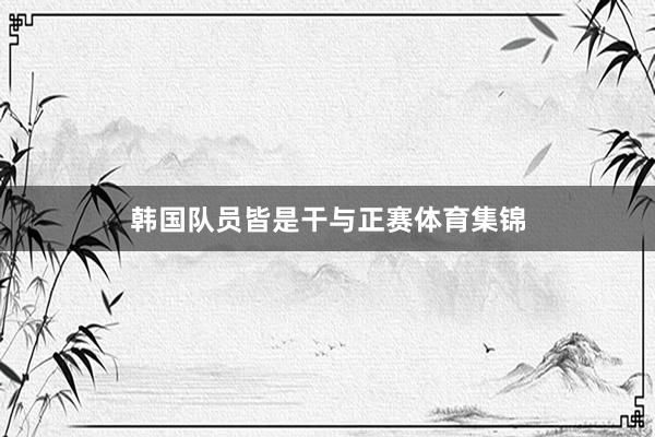 韩国队员皆是干与正赛体育集锦