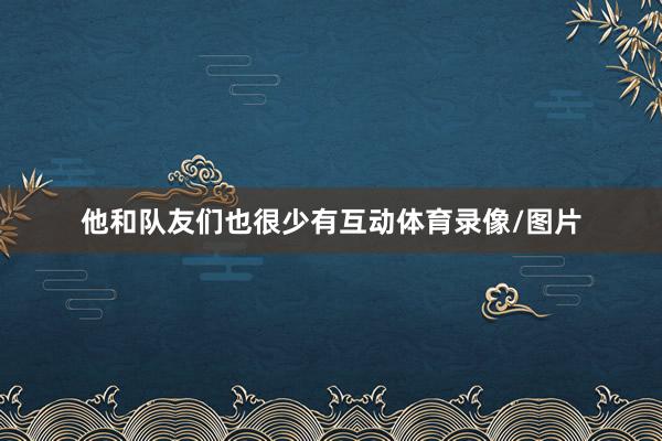他和队友们也很少有互动体育录像/图片