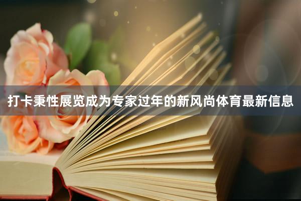 打卡秉性展览成为专家过年的新风尚体育最新信息