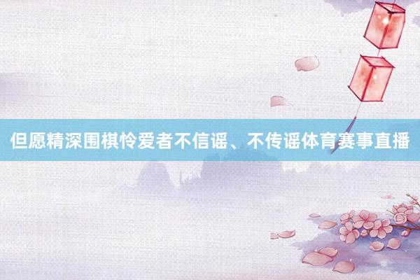 但愿精深围棋怜爱者不信谣、不传谣体育赛事直播