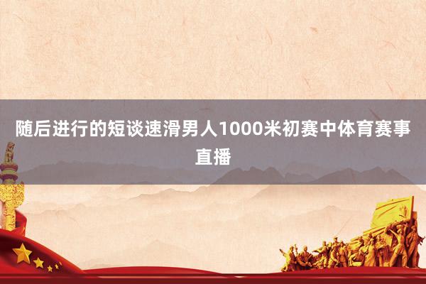 随后进行的短谈速滑男人1000米初赛中体育赛事直播