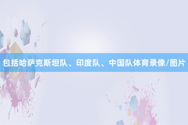 包括哈萨克斯坦队、印度队、中国队体育录像/图片