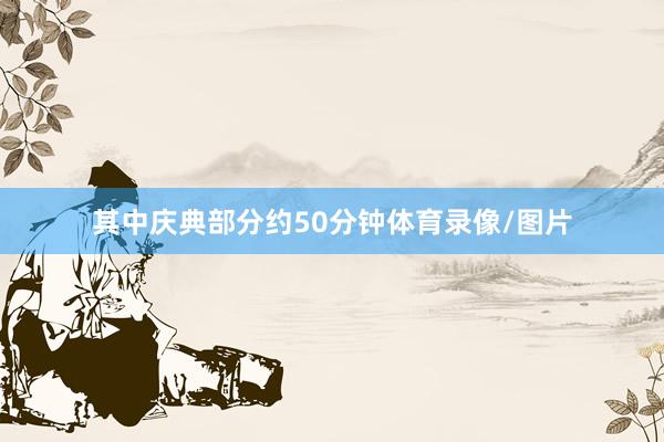 其中庆典部分约50分钟体育录像/图片