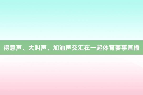 得意声、大叫声、加油声交汇在一起体育赛事直播
