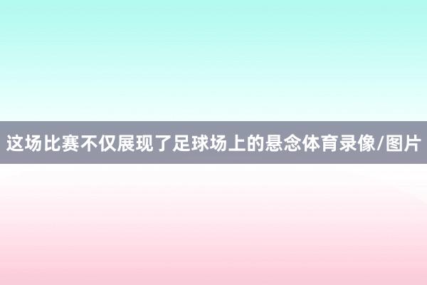 这场比赛不仅展现了足球场上的悬念体育录像/图片