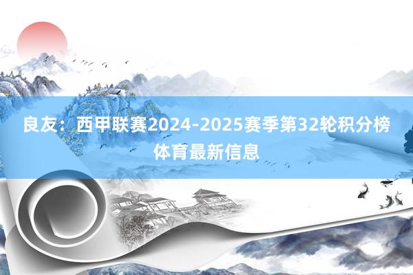 良友:西甲联赛2024-2025赛季第32轮积分榜体育最新信息