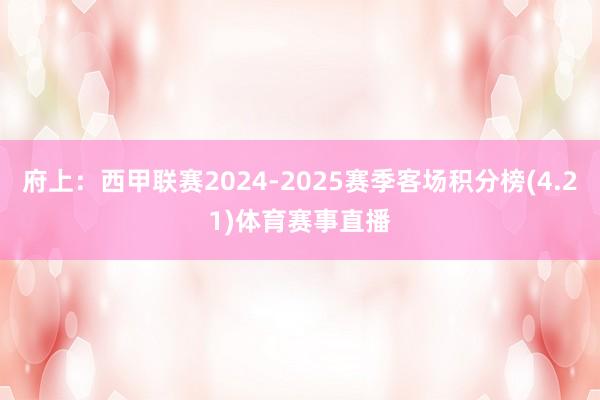 府上:西甲联赛2024-2025赛季客场积分榜(4.21)体育赛事直播
