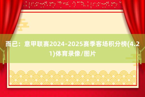 而已:意甲联赛2024-2025赛季客场积分榜(4.21)体育录像/图片