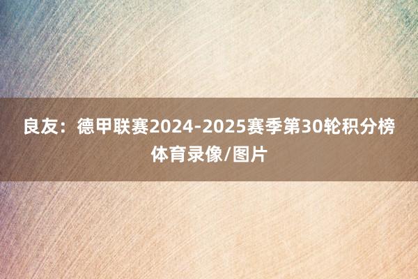 良友:德甲联赛2024-2025赛季第30轮积分榜体育录像/图片