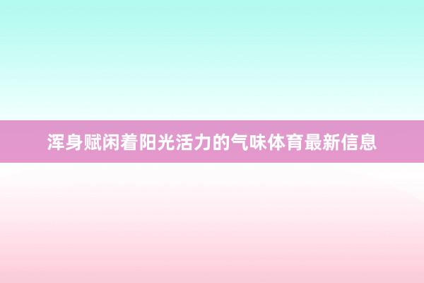 浑身赋闲着阳光活力的气味体育最新信息