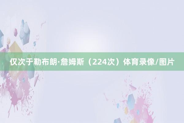 仅次于勒布朗·詹姆斯（224次）体育录像/图片