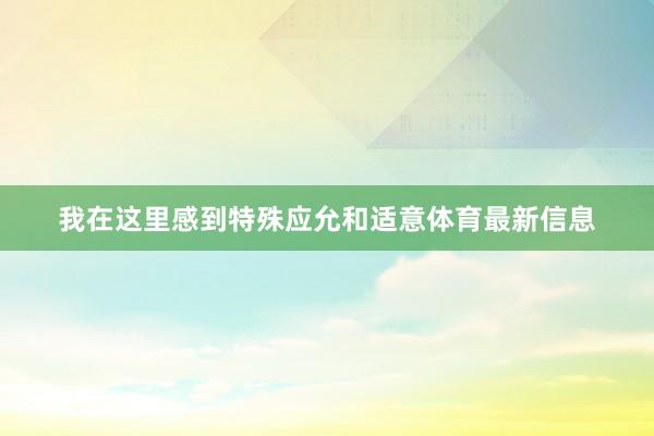 我在这里感到特殊应允和适意体育最新信息
