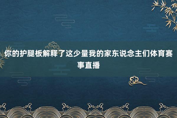 你的护腿板解释了这少量我的家东说念主们体育赛事直播