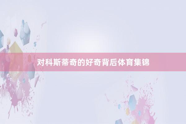 对科斯蒂奇的好奇背后体育集锦