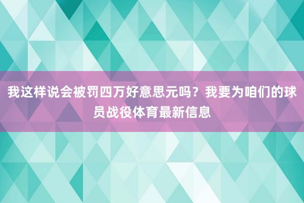 我这样说会被罚四万好意思元吗？我要为咱们的球员战役体育最新信息