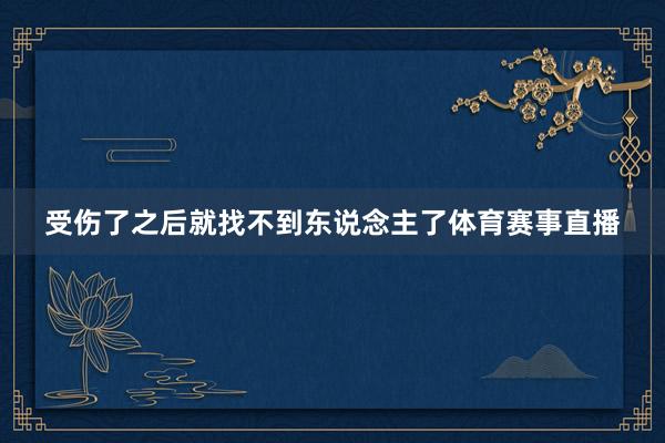 受伤了之后就找不到东说念主了体育赛事直播