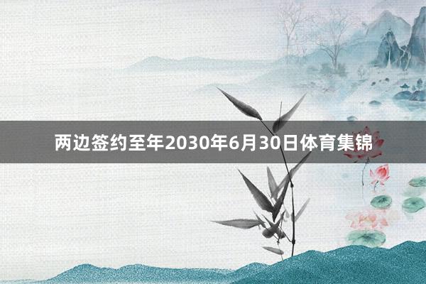 两边签约至年2030年6月30日体育集锦